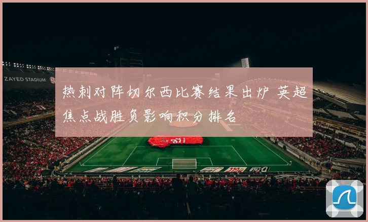 热刺对阵切尔西比赛结果出炉 英超焦点战胜负影响积分排名