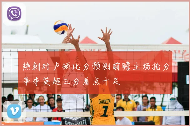 热刺对卢顿比分预测前瞻主场抢分争夺英超三分看点十足