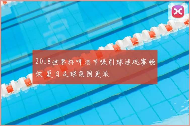 2018世界杯啤酒节吸引球迷观赛畅饮 夏日足球氛围更浓