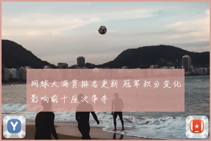 网球大满贯排名更新 冠军积分变化影响前十座次争夺