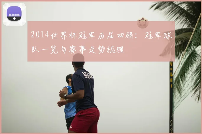 2014世界杯冠军历届回顾:冠军球队一览与赛事走势梳理