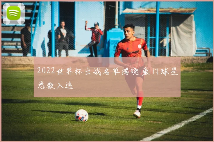 2022世界杯出战名单揭晓 豪门球星悉数入选