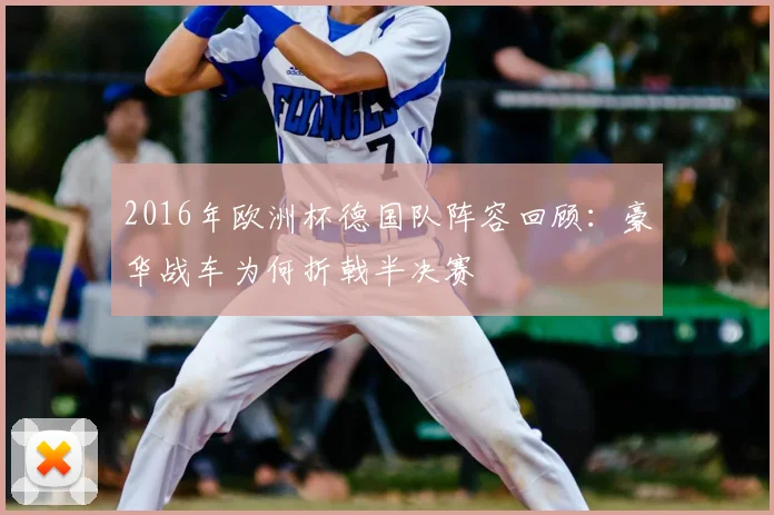 2016年欧洲杯德国队阵容回顾:豪华战车为何折戟半决赛