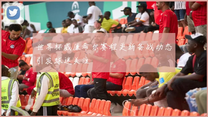 世界杯威廉希尔赛程更新备战动态引发球迷关注
