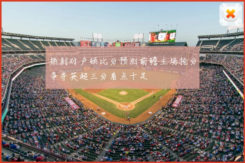 热刺对卢顿比分预测前瞻主场抢分争夺英超三分看点十足