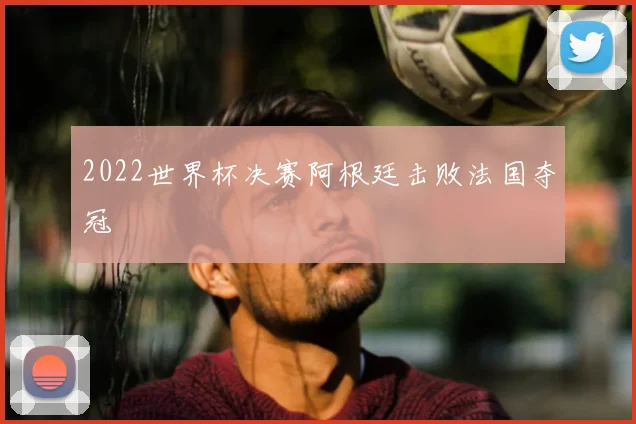 2022世界杯决赛阿根廷击败法国夺冠