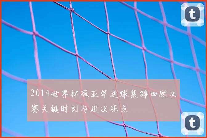 2014世界杯冠亚军进球集锦回顾决赛关键时刻与进攻亮点