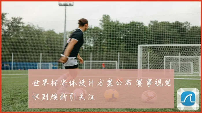 世界杯字体设计方案公布 赛事视觉识别焕新引关注