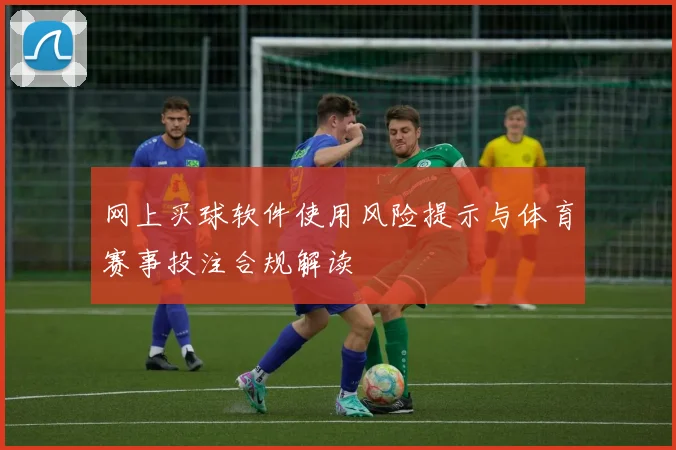 网上买球软件使用风险提示与体育赛事投注合规解读