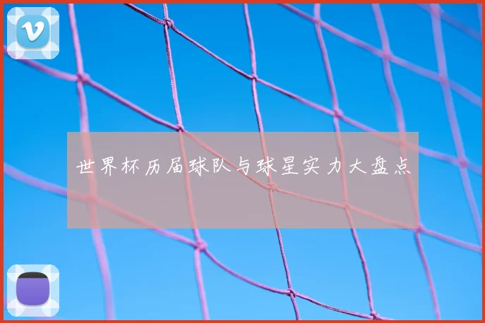 世界杯历届球队与球星实力大盘点