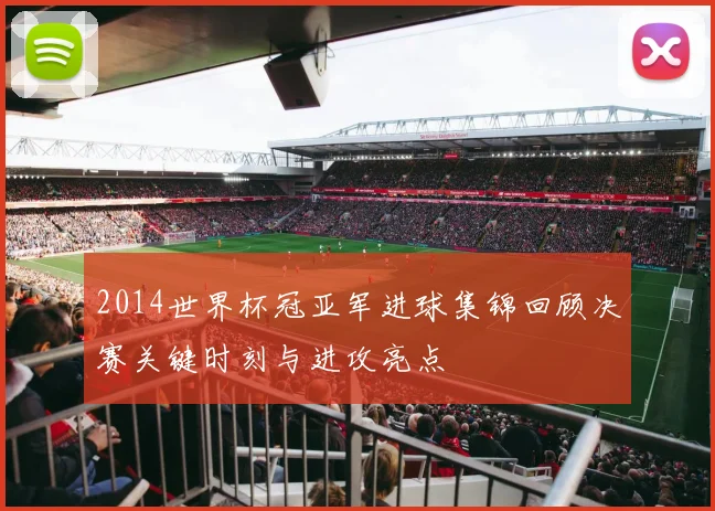 2014世界杯冠亚军进球集锦回顾决赛关键时刻与进攻亮点
