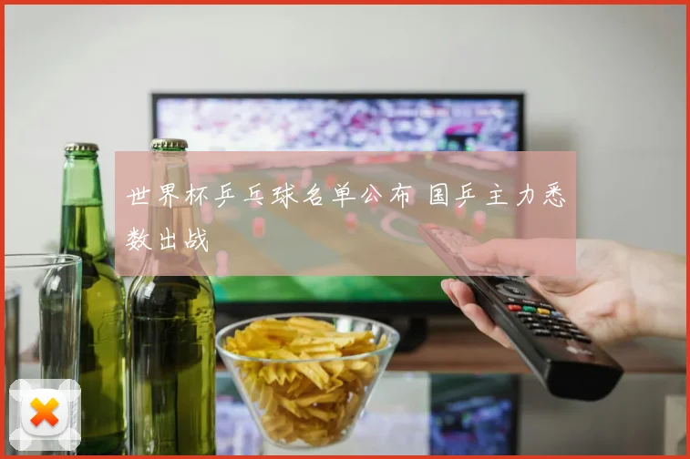 世界杯乒乓球名单公布 国乒主力悉数出战