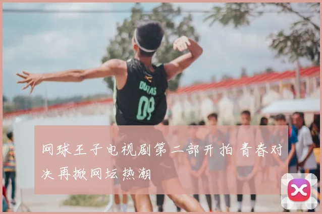 网球王子电视剧第二部开拍 青春对决再掀网坛热潮