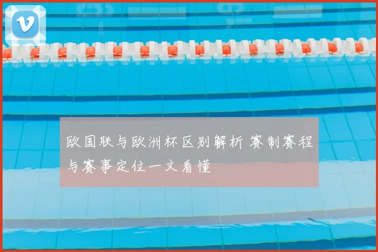 欧国联与欧洲杯区别解析 赛制赛程与赛事定位一文看懂