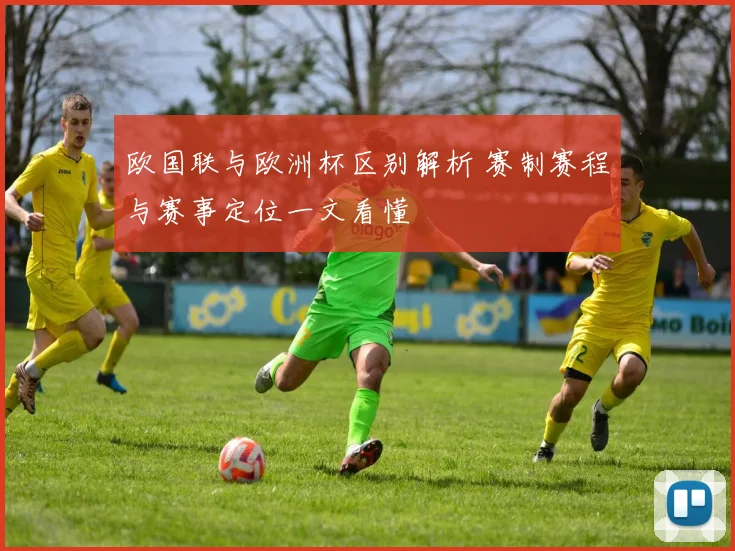 欧国联与欧洲杯区别解析 赛制赛程与赛事定位一文看懂