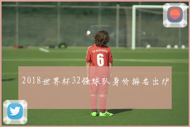 2018世界杯32强球队身价排名出炉