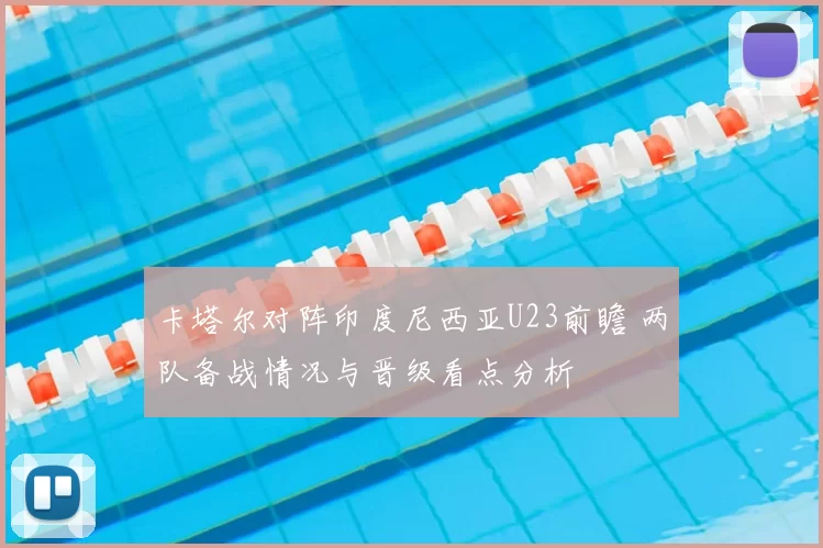 卡塔尔对阵印度尼西亚U23前瞻 两队备战情况与晋级看点分析