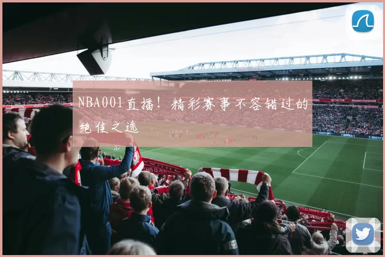 NBA001直播！精彩赛事不容错过的绝佳之选