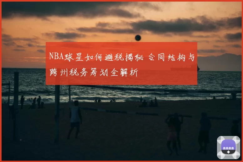 NBA球星如何避税揭秘 合同结构与跨州税务筹划全解析