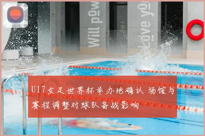 U17女足世界杯举办地确认 场馆与赛程调整对球队备战影响