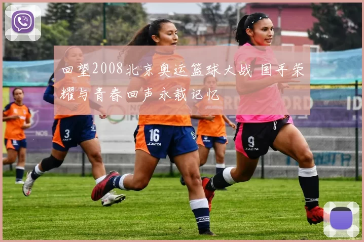 回望2008北京奥运篮球大战 国手荣耀与青春回声永载记忆