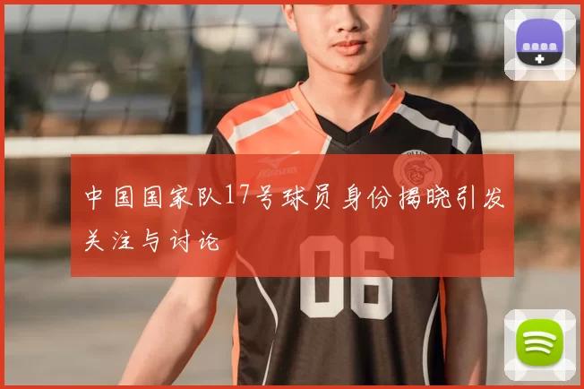 中国国家队17号球员身份揭晓引发关注与讨论