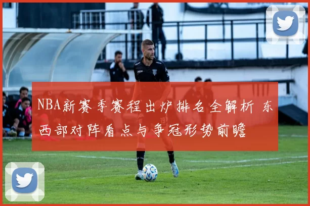 NBA新赛季赛程出炉排名全解析 东西部对阵看点与争冠形势前瞻