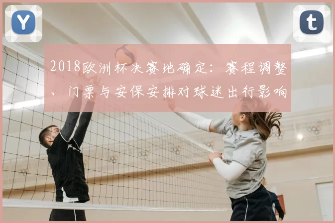 2018欧洲杯决赛地确定:赛程调整、门票与安保安排对球迷出行影响解析