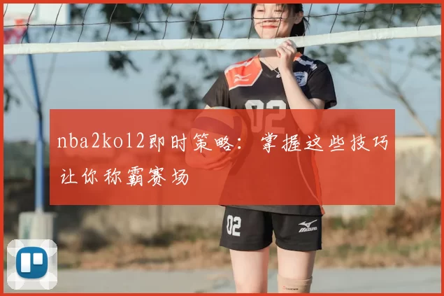nba2kol2即时策略：掌握这些技巧让你称霸赛场