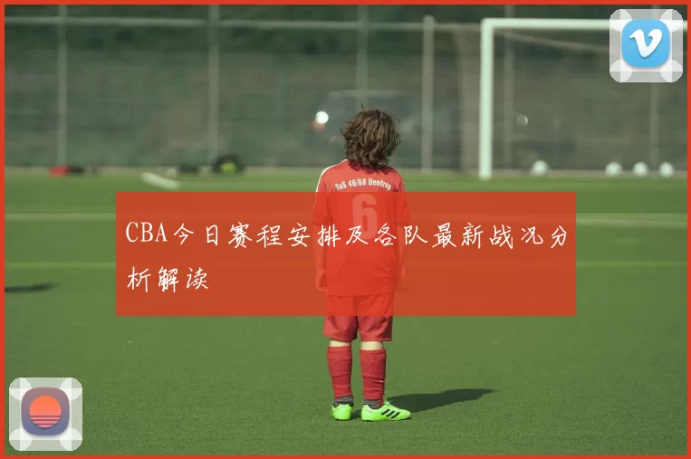 CBA今日赛程安排及各队最新战况分析解读