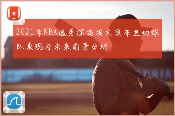 2021年NBA选秀探花埃文莫布里的球队表现与未来前景分析