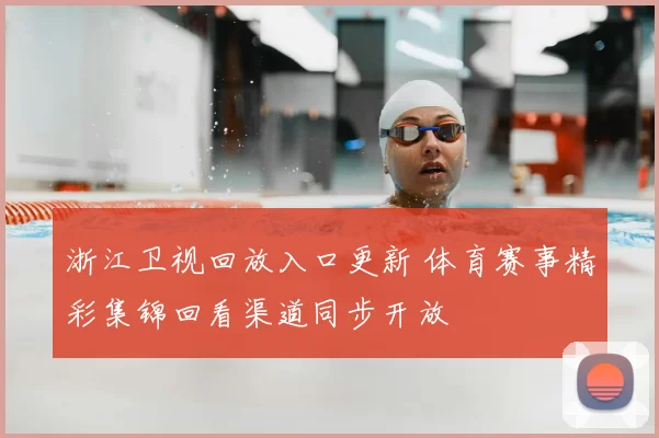 浙江卫视回放入口更新 体育赛事精彩集锦回看渠道同步开放