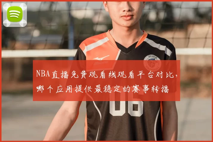 NBA直播免费观看线观看平台对比,哪个应用提供最稳定的赛事转播