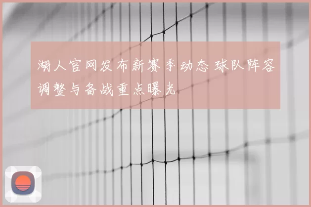 湖人官网发布新赛季动态 球队阵容调整与备战重点曝光