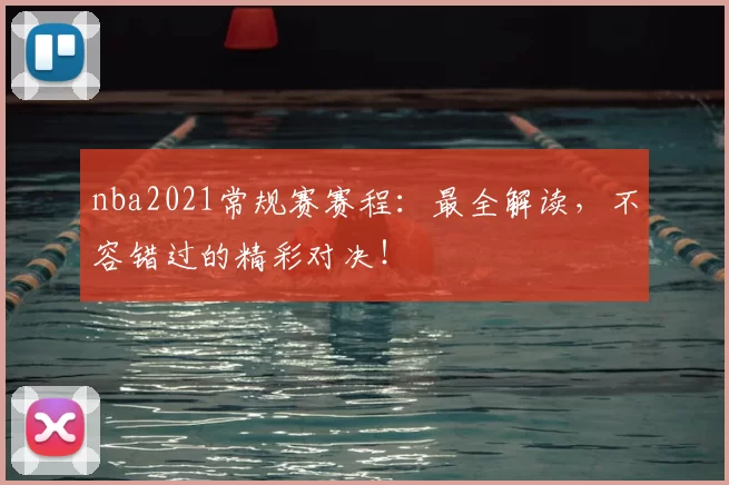 nba2021常规赛赛程：最全解读，不容错过的精彩对决！