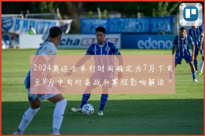 2024奥运会举行时间确定为7月下旬至8月中旬对备战和赛程影响解读