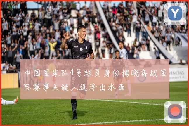中国国家队4号球员身份揭晓备战国际赛事关键人选浮出水面