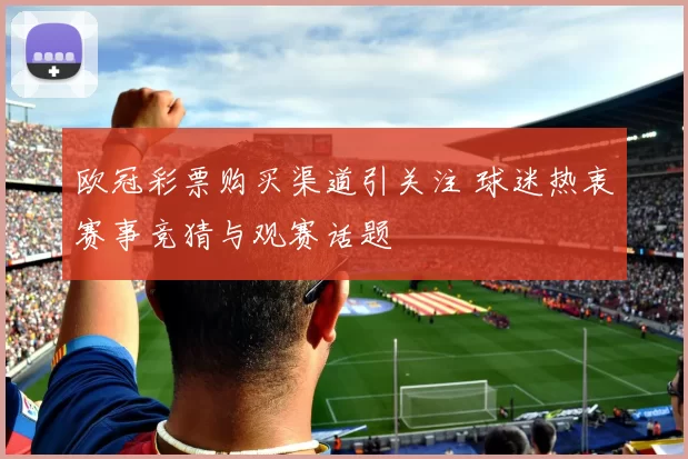 欧冠彩票购买渠道引关注 球迷热衷赛事竞猜与观赛话题