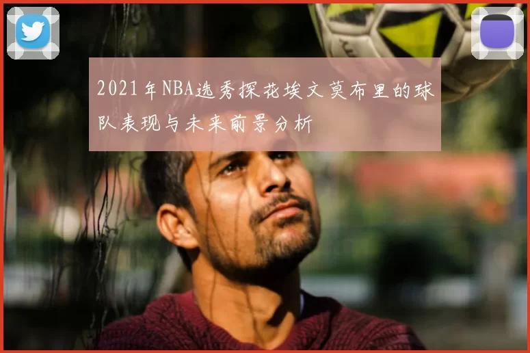 2021年NBA选秀探花埃文莫布里的球队表现与未来前景分析