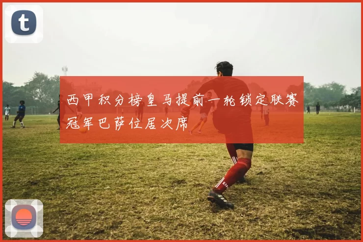 西甲积分榜皇马提前一轮锁定联赛冠军巴萨位居次席