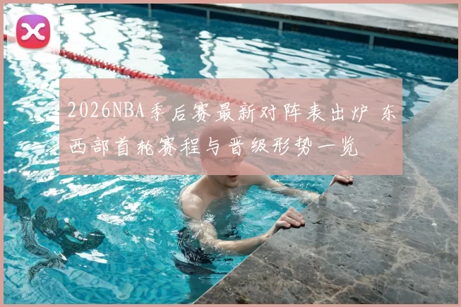 2026NBA季后赛最新对阵表出炉 东西部首轮赛程与晋级形势一览
