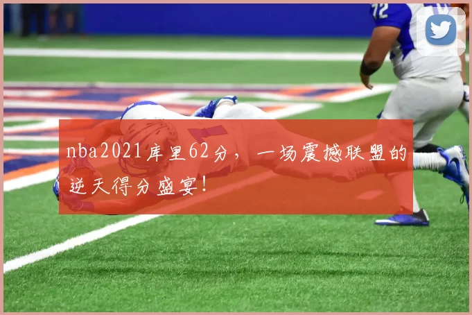 nba2021库里62分,一场震撼联盟的逆天得分盛宴!