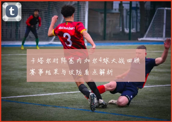 卡塔尔对阵塞内加尔4球大战回顾 赛事结果与攻防看点解析