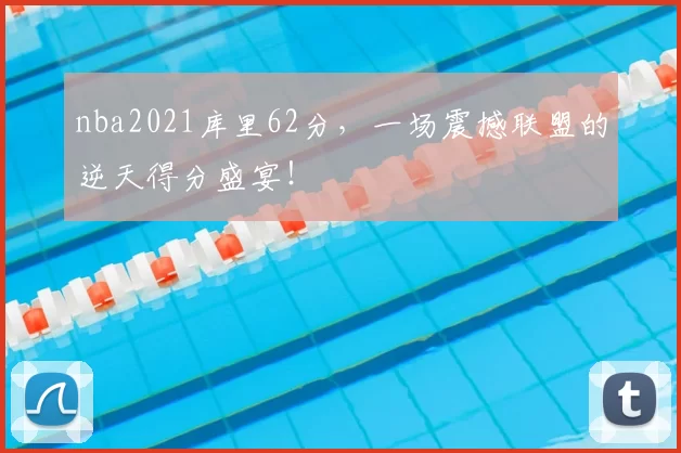 nba2021库里62分,一场震撼联盟的逆天得分盛宴!