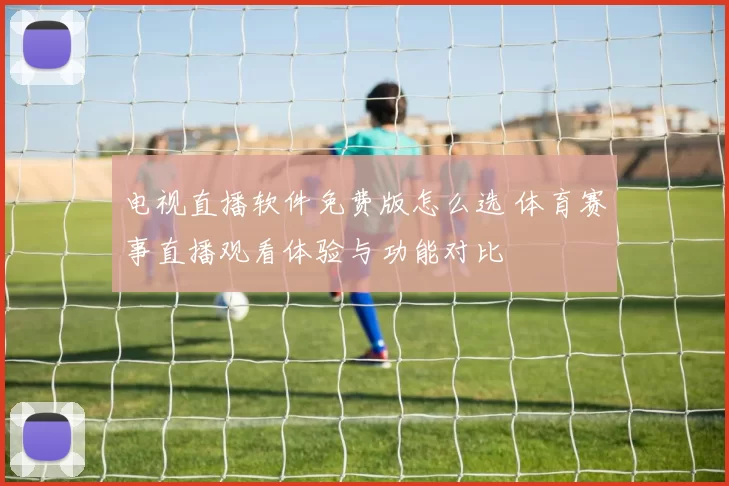 电视直播软件免费版怎么选 体育赛事直播观看体验与功能对比