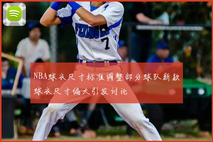 NBA球衣尺寸标准调整部分球队新款球衣尺寸偏大引发讨论