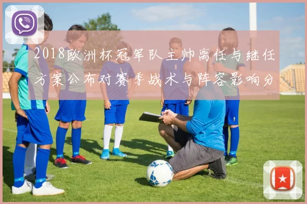 2018欧洲杯冠军队主帅离任与继任方案公布对赛季战术与阵容影响分析