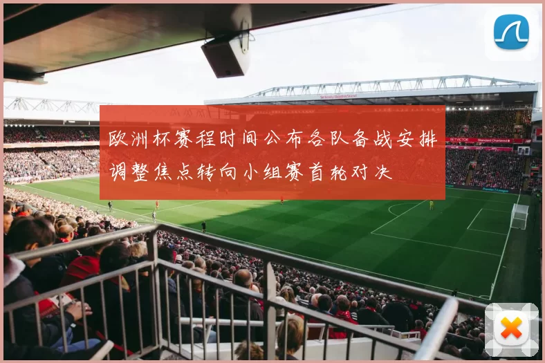 欧洲杯赛程时间公布各队备战安排调整焦点转向小组赛首轮对决