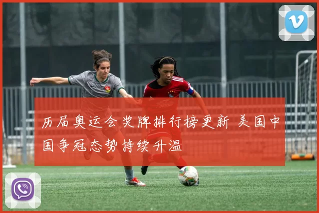 历届奥运会奖牌排行榜更新 美国中国争冠态势持续升温