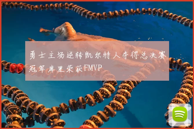 勇士主场逆转凯尔特人夺得总决赛冠军库里荣获FMVP